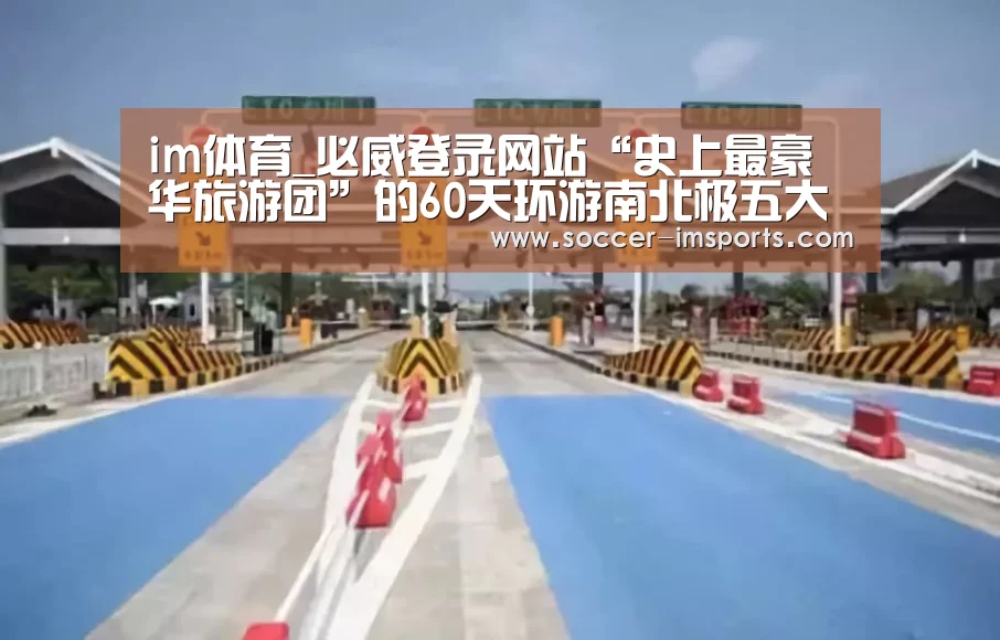 im体育_必威登录网站“史上最豪华旅游团”的60天环游南北极五大洲线路即将推出(图2) im足球