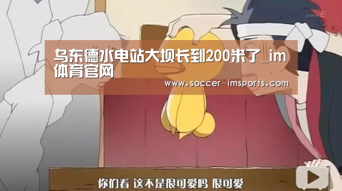 乌东德水电站大坝长到200米了_im体育官网(图2) im体育下载