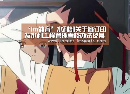 ‘im体育’水利部关于修订印发水利工程管理考核办法及其考核标准的通知(图1) im足球